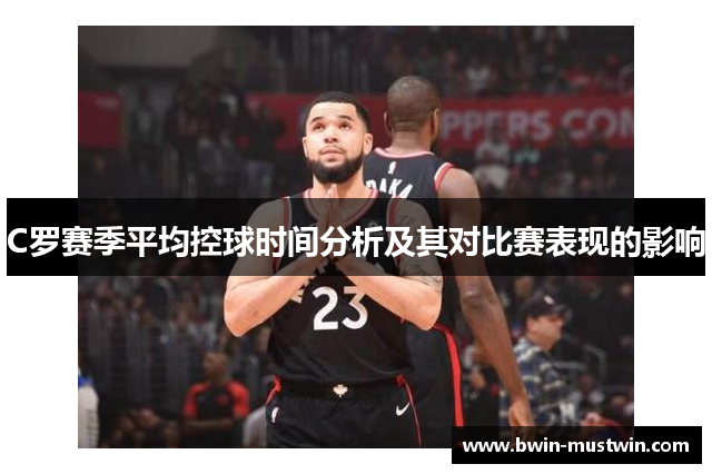 C罗赛季平均控球时间分析及其对比赛表现的影响 C罗赛季平均控球时间分析及其对比赛表现的影响