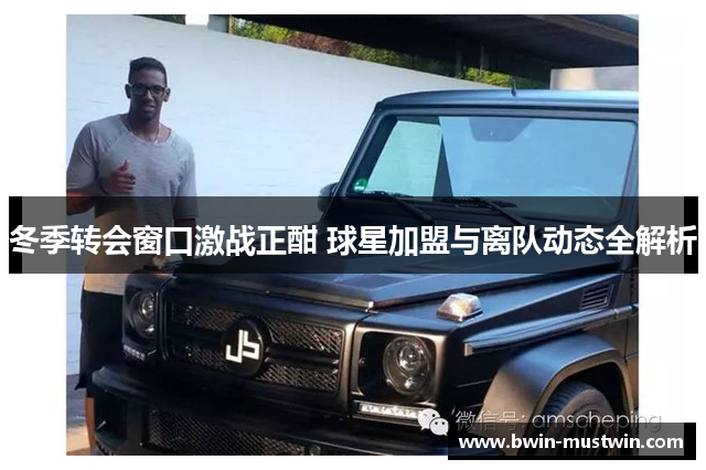冬季转会窗口激战正酣 球星加盟与离队动态全解析