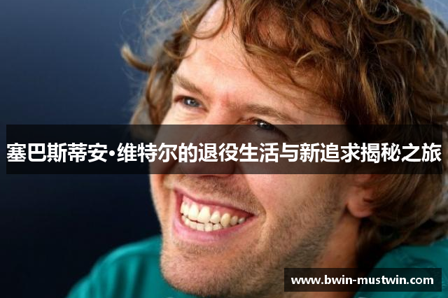 塞巴斯蒂安·维特尔的退役生活与新追求揭秘之旅