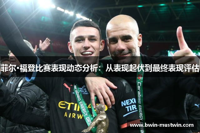 菲尔·福登比赛表现动态分析:从表现起伏到最终表现评估 菲尔·福登比赛表现动态分析:从表现起伏到最终表现评估