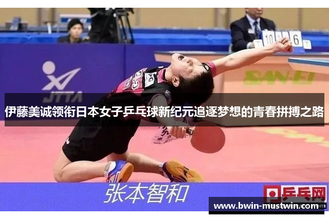 伊藤美诚领衔日本女子乒乓球新纪元追逐梦想的青春拼搏之路