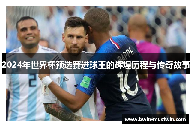 2024年世界杯预选赛进球王的辉煌历程与传奇故事
