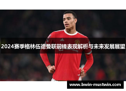 2024赛季格林伍德曼联前锋表现解析与未来发展展望