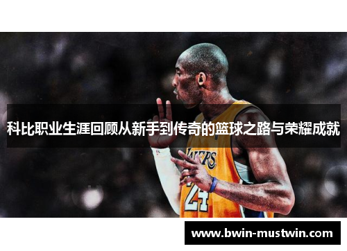 科比职业生涯回顾从新手到传奇的篮球之路与荣耀成就 科比职业生涯回顾从新手到传奇的篮球之路与荣耀成就