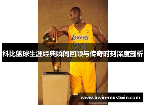 科比篮球生涯经典瞬间回顾与传奇时刻深度剖析