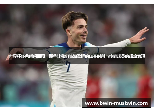 世界杯经典瞬间回顾:那些让我们热泪盈眶的比赛时刻与传奇球员的辉煌表现 世界杯经典瞬间回顾:那些让我们热泪盈眶的比赛时刻与传奇球员的辉煌表现