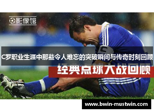 C罗职业生涯中那些令人难忘的突破瞬间与传奇时刻回顾