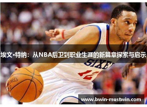 埃文·特纳：从NBA后卫到职业生涯的新篇章探索与启示