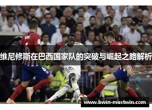 维尼修斯在巴西国家队的突破与崛起之路解析