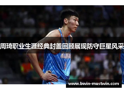 周琦职业生涯经典封盖回顾展现防守巨星风采