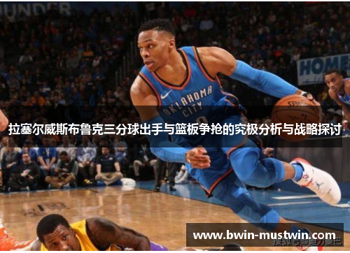 拉塞尔威斯布鲁克三分球出手与篮板争抢的究极分析与战略探讨 拉塞尔威斯布鲁克三分球出手与篮板争抢的究极分析与战略探讨