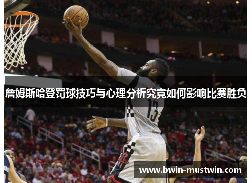詹姆斯哈登罚球技巧与心理分析究竟如何影响比赛胜负