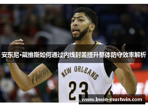 安东尼·戴维斯如何通过内线封盖提升整体防守效率解析