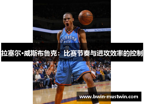 拉塞尔·威斯布鲁克:比赛节奏与进攻效率的控制 拉塞尔·威斯布鲁克:比赛节奏与进攻效率的控制