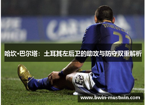 哈坎·巴尔塔:土耳其左后卫的助攻与防守双重解析 哈坎·巴尔塔:土耳其左后卫的助攻与防守双重解析