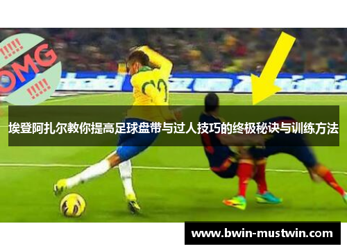 埃登阿扎尔教你提高足球盘带与过人技巧的终极秘诀与训练方法