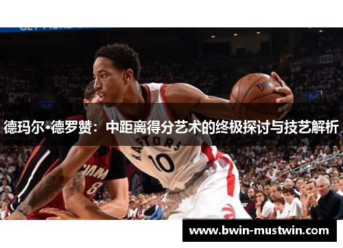 德玛尔·德罗赞：中距离得分艺术的终极探讨与技艺解析