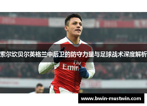 索尔坎贝尔英格兰中后卫的防守力量与足球战术深度解析 索尔坎贝尔英格兰中后卫的防守力量与足球战术深度解析
