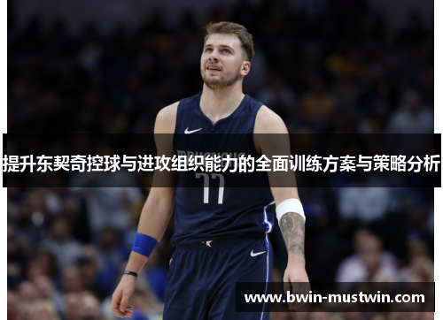 提升东契奇控球与进攻组织能力的全面训练方案与策略分析