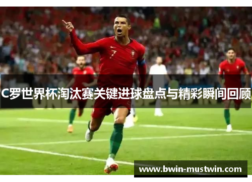 C罗世界杯淘汰赛关键进球盘点与精彩瞬间回顾