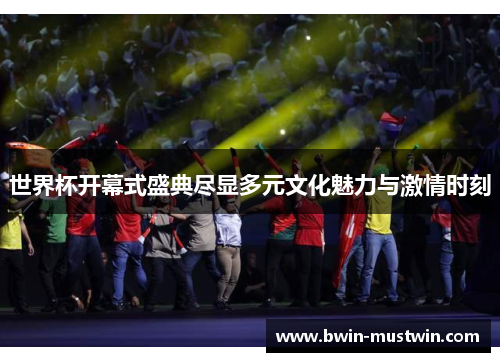 世界杯开幕式盛典尽显多元文化魅力与激情时刻