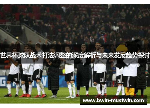 世界杯球队战术打法调整的深度解析与未来发展趋势探讨