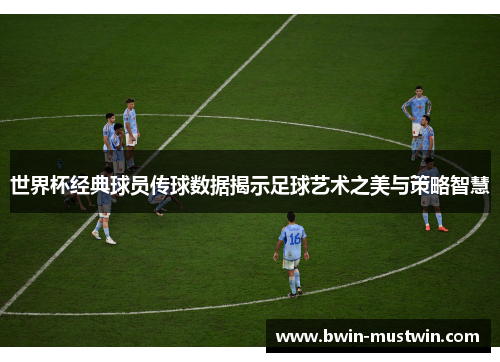 世界杯经典球员传球数据揭示足球艺术之美与策略智慧 世界杯经典球员传球数据揭示足球艺术之美与策略智慧
