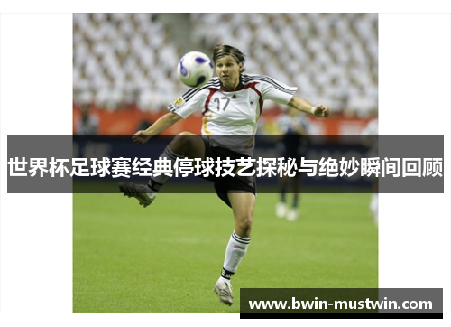 世界杯足球赛经典停球技艺探秘与绝妙瞬间回顾 世界杯足球赛经典停球技艺探秘与绝妙瞬间回顾