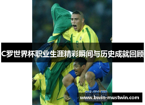 C罗世界杯职业生涯精彩瞬间与历史成就回顾