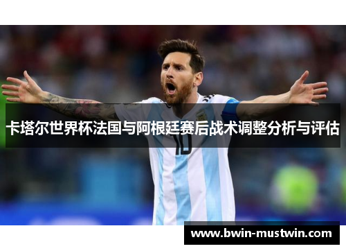 卡塔尔世界杯法国与阿根廷赛后战术调整分析与评估