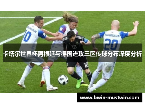 卡塔尔世界杯阿根廷与德国进攻三区传球分布深度分析 卡塔尔世界杯阿根廷与德国进攻三区传球分布深度分析