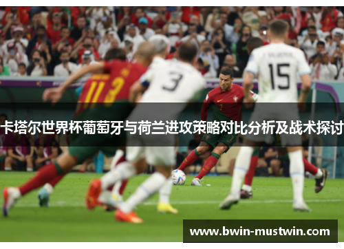 卡塔尔世界杯葡萄牙与荷兰进攻策略对比分析及战术探讨