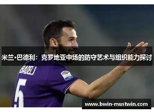 米兰·巴德利:克罗地亚中场的防守艺术与组织能力探讨 米兰·巴德利:克罗地亚中场的防守艺术与组织能力探讨