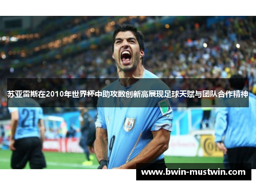 苏亚雷斯在2010年世界杯中助攻数创新高展现足球天赋与团队合作精神 苏亚雷斯在2010年世界杯中助攻数创新高展现足球天赋与团队合作精神