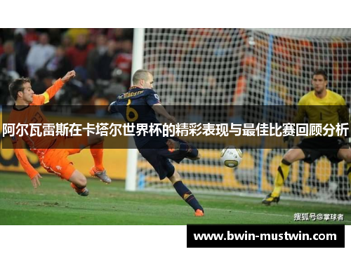 阿尔瓦雷斯在卡塔尔世界杯的精彩表现与最佳比赛回顾分析 阿尔瓦雷斯在卡塔尔世界杯的精彩表现与最佳比赛回顾分析