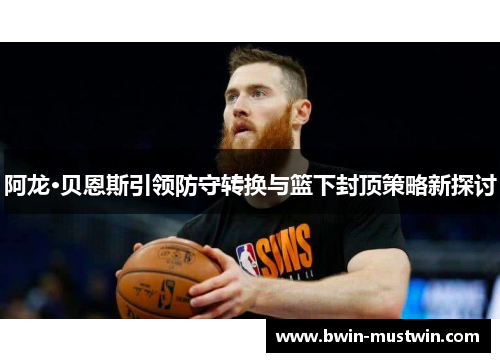 阿龙·贝恩斯引领防守转换与篮下封顶策略新探讨