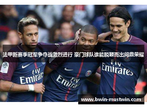 法甲新赛季冠军争夺战激烈进行 豪门球队谁能脱颖而出问鼎荣耀 法甲新赛季冠军争夺战激烈进行 豪门球队谁能脱颖而出问鼎荣耀