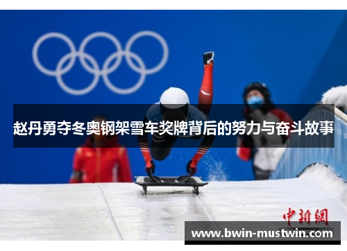 赵丹勇夺冬奥钢架雪车奖牌背后的努力与奋斗故事 赵丹勇夺冬奥钢架雪车奖牌背后的努力与奋斗故事