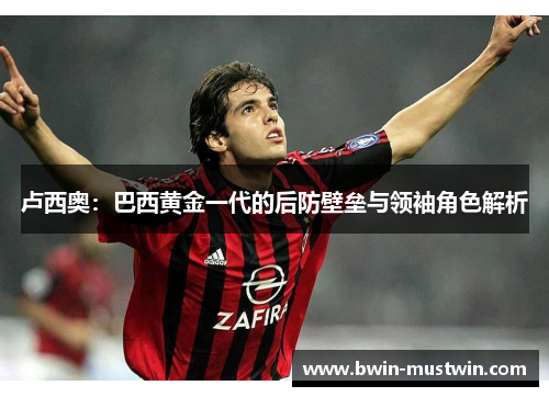 卢西奥：巴西黄金一代的后防壁垒与领袖角色解析