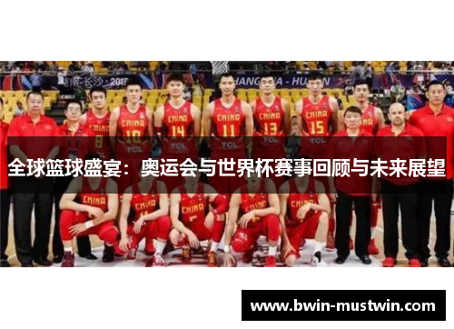 全球篮球盛宴：奥运会与世界杯赛事回顾与未来展望