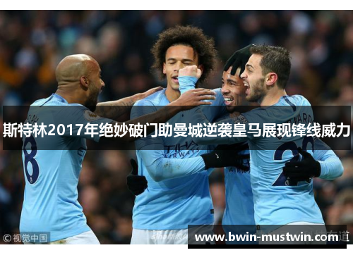 斯特林2017年绝妙破门助曼城逆袭皇马展现锋线威力 斯特林2017年绝妙破门助曼城逆袭皇马展现锋线威力