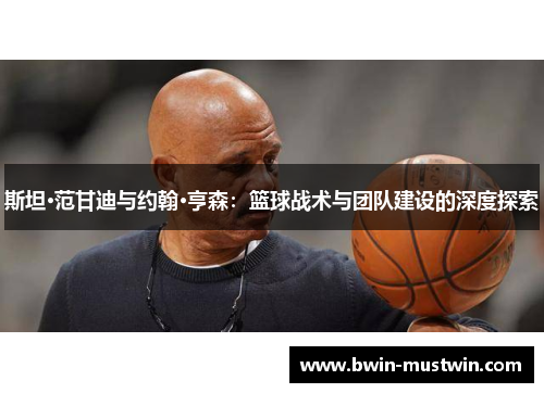 斯坦·范甘迪与约翰·亨森:篮球战术与团队建设的深度探索 斯坦·范甘迪与约翰·亨森:篮球战术与团队建设的深度探索