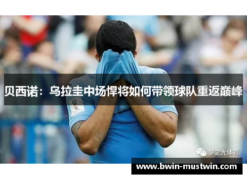 贝西诺:乌拉圭中场悍将如何带领球队重返巅峰 贝西诺:乌拉圭中场悍将如何带领球队重返巅峰