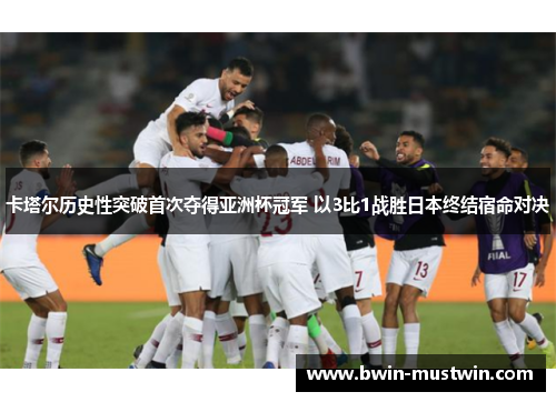 卡塔尔历史性突破首次夺得亚洲杯冠军 以3比1战胜日本终结宿命对决 卡塔尔历史性突破首次夺得亚洲杯冠军 以3比1战胜日本终结宿命对决