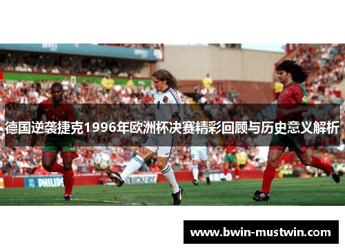 德国逆袭捷克1996年欧洲杯决赛精彩回顾与历史意义解析