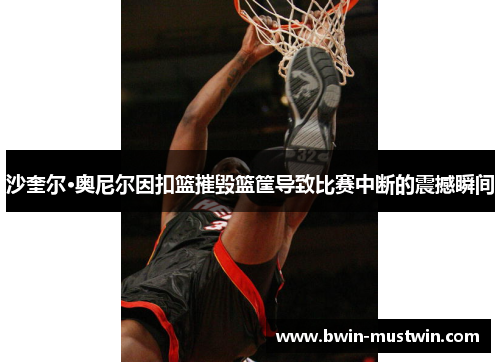 沙奎尔·奥尼尔因扣篮摧毁篮筐导致比赛中断的震撼瞬间