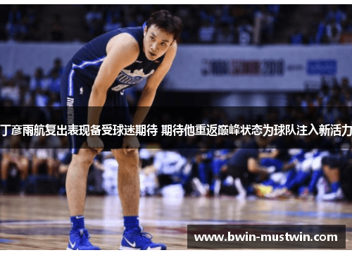 丁彦雨航复出表现备受球迷期待 期待他重返巅峰状态为球队注入新活力