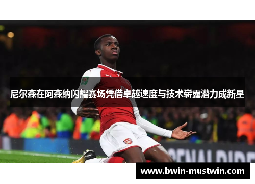尼尔森在阿森纳闪耀赛场凭借卓越速度与技术崭露潜力成新星 尼尔森在阿森纳闪耀赛场凭借卓越速度与技术崭露潜力成新星