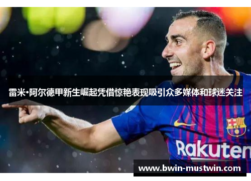 雷米·阿尔德甲新生崛起凭借惊艳表现吸引众多媒体和球迷关注 雷米·阿尔德甲新生崛起凭借惊艳表现吸引众多媒体和球迷关注