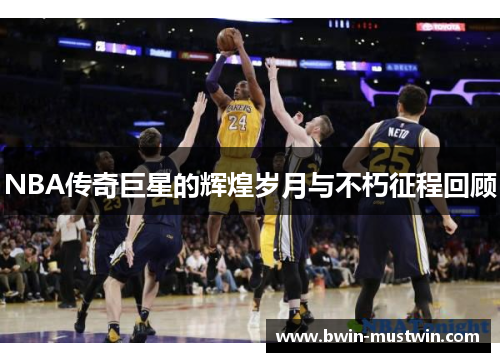 NBA传奇巨星的辉煌岁月与不朽征程回顾 NBA传奇巨星的辉煌岁月与不朽征程回顾